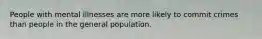 People with mental illnesses are more likely to commit crimes than people in the general population.