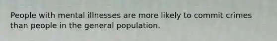 People with mental illnesses are more likely to commit crimes than people in the general population.