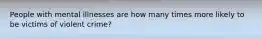 People with mental illnesses are how many times more likely to be victims of violent crime?