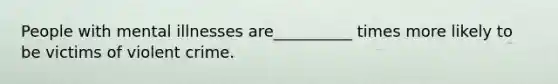 People with mental illnesses are__________ times more likely to be victims of violent crime.