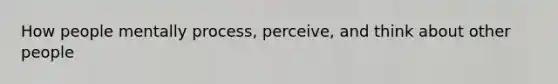 How people mentally process, perceive, and think about other people