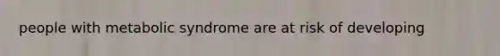 people with metabolic syndrome are at risk of developing