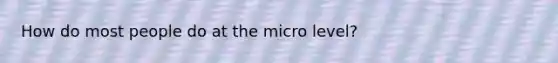 How do most people do at the micro level?