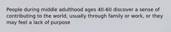 People during middle adulthood ages 40-60 discover a sense of contributing to the world, usually through family or work, or they may feel a lack of purpose