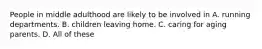 People in middle adulthood are likely to be involved in A. running departments. B. children leaving home. C. caring for aging parents. D. All of these