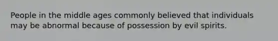 People in the middle ages commonly believed that individuals may be abnormal because of possession by evil spirits.