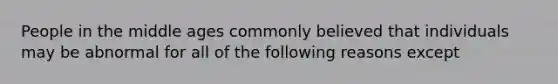 People in the middle ages commonly believed that individuals may be abnormal for all of the following reasons except