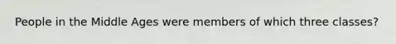 People in the Middle Ages were members of which three classes?