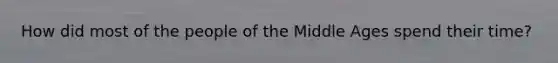 How did most of the people of the Middle Ages spend their time?