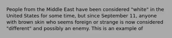People from the Middle East have been considered "white" in the United States for some time, but since September 11, anyone with brown skin who seems foreign or strange is now considered "different" and possibly an enemy. This is an example of