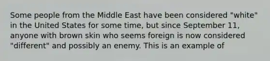 Some people from the Middle East have been considered "white" in the United States for some time, but since September 11, anyone with brown skin who seems foreign is now considered "different" and possibly an enemy. This is an example of