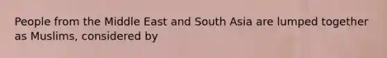 People from the Middle East and South Asia are lumped together as Muslims, considered by
