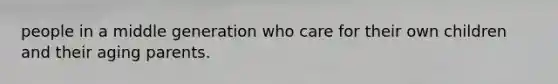 people in a middle generation who care for their own children and their aging parents.