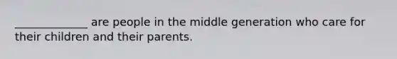 _____________ are people in the middle generation who care for their children and their parents.