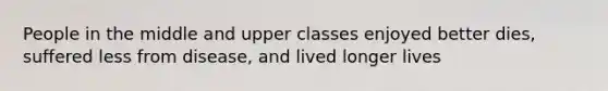 People in the middle and upper classes enjoyed better dies, suffered less from disease, and lived longer lives