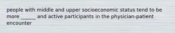 people with middle and upper socioeconomic status tend to be more ______ and active participants in the physician-patient encounter