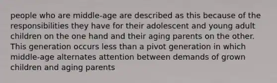 people who are middle-age are described as this because of the responsibilities they have for their adolescent and young adult children on the one hand and their aging parents on the other. This generation occurs less than a pivot generation in which middle-age alternates attention between demands of grown children and aging parents