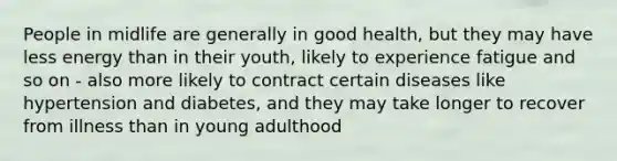 People in midlife are generally in good health, but they may have less energy than in their youth, likely to experience fatigue and so on - also more likely to contract certain diseases like hypertension and diabetes, and they may take longer to recover from illness than in young adulthood