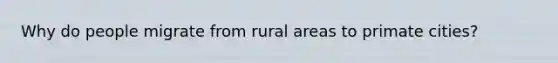 Why do people migrate from rural areas to primate cities?