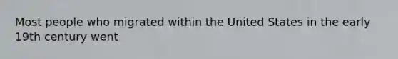 Most people who migrated within the United States in the early 19th century went