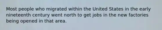 Most people who migrated within the United States in the early nineteenth century went north to get jobs in the new factories being opened in that area.