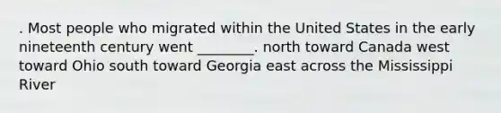 . Most people who migrated within the United States in the early nineteenth century went ________. north toward Canada west toward Ohio south toward Georgia east across the Mississippi River