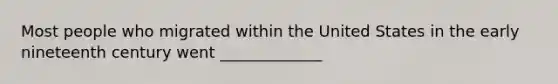Most people who migrated within the United States in the early nineteenth century went _____________