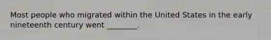 Most people who migrated within the United States in the early nineteenth century went ________.