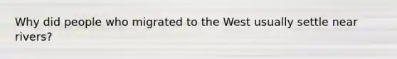 Why did people who migrated to the West usually settle near rivers?