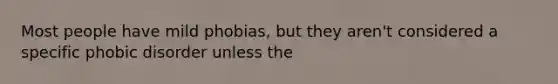 Most people have mild phobias, but they aren't considered a specific phobic disorder unless the