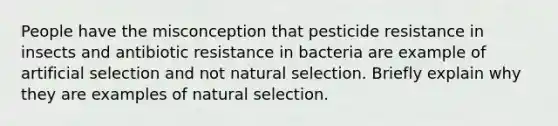 People have the misconception that pesticide resistance in insects and antibiotic resistance in bacteria are example of artificial selection and not natural selection. Briefly explain why they are examples of natural selection.