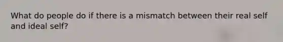 What do people do if there is a mismatch between their real self and ideal self?