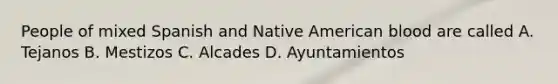 People of mixed Spanish and Native American blood are called A. Tejanos B. Mestizos C. Alcades D. Ayuntamientos