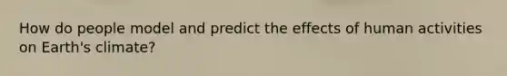 How do people model and predict the effects of human activities on Earth's climate?