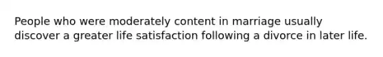 People who were moderately content in marriage usually discover a greater life satisfaction following a divorce in later life.