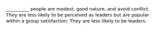 __________ people are modest, good nature, and avoid conflict. They are less likely to be perceived as leaders but are popular within a group satisfaction. They are less likely to be leaders.