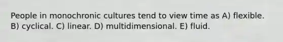 People in monochronic cultures tend to view time as A) flexible. B) cyclical. C) linear. D) multidimensional. E) fluid.