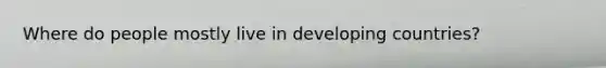 Where do people mostly live in developing countries?