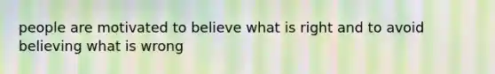 people are motivated to believe what is right and to avoid believing what is wrong