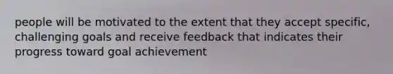 people will be motivated to the extent that they accept specific, challenging goals and receive feedback that indicates their progress toward goal achievement