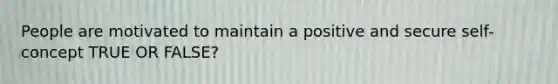 People are motivated to maintain a positive and secure self-concept TRUE OR FALSE?