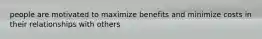 people are motivated to maximize benefits and minimize costs in their relationships with others