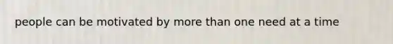people can be motivated by more than one need at a time