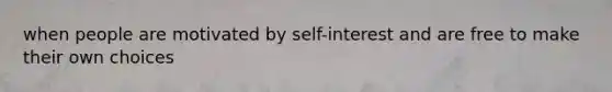 when people are motivated by self-interest and are free to make their own choices