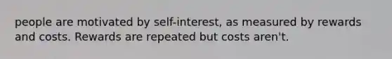 people are motivated by self-interest, as measured by rewards and costs. Rewards are repeated but costs aren't.