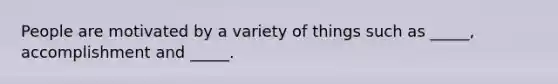 People are motivated by a variety of things such as _____, accomplishment and _____.