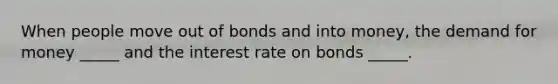 When people move out of bonds and into​ money, the demand for money​ _____ and the interest rate on bonds​ _____.