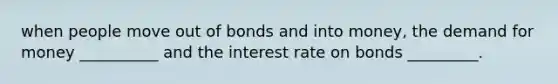 when people move out of bonds and into money, the demand for money __________ and the interest rate on bonds _________.