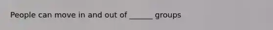 People can move in and out of ______ groups