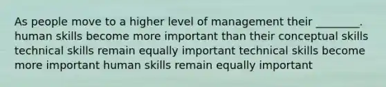 As people move to a higher level of management their ________. human skills become more important than their conceptual skills technical skills remain equally important technical skills become more important human skills remain equally important